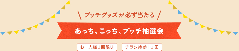 ブッチグッズが必ず当たる あっち、こっち、ブッチ抽選会 お一人様１回限り チラシ持参＋1回