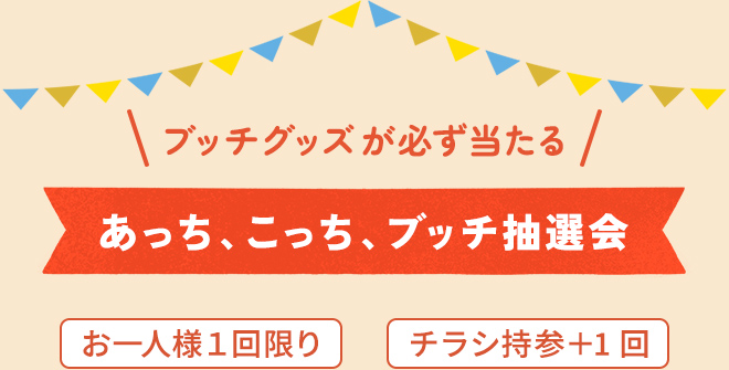 ブッチグッズが必ず当たる あっち、こっち、ブッチ抽選会 お一人様１回限り チラシ持参＋1回