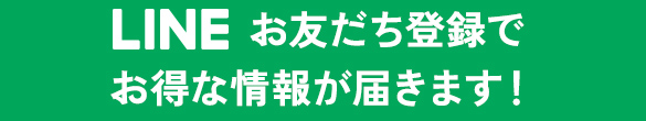 LINE お友だち登録でお得な情報が届きます！