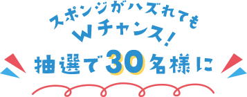 スポンジがハズれてもWチャンス！抽選で30名様に