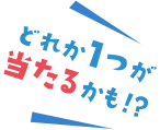 どれか1つが当たるかも！？