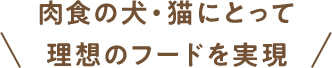 肉食の犬・猫にとって理想のフードを実現