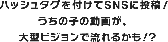 ハッシュタグを付けてSNSに投稿!うちの子の動画が、大型ビジョンで流れるかも!?