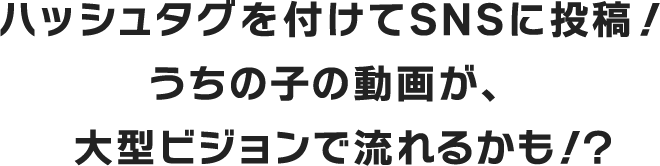 ハッシュタグを付けてSNSに投稿！うちの子の動画が、大型ビジョンで流れるかも！？