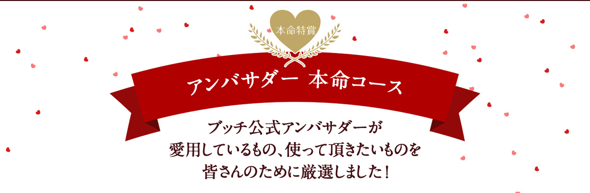 本命特賞 アンバサダー 本命コース ブッチ公式アンバサダーが 愛用しているもの、使って頂きたいものを 皆さんのために厳選しました！