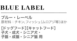 BLUE LABEL ブルー・レーベル 原材料：チキン、フィッシュ（ムロアジ等）ほか ［ドッグフード］［キャットフード］ 子犬・成犬・シニア犬・ 子