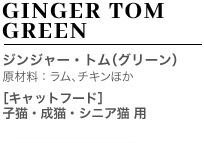 GINGER TOM GREEN ジンジャー・トム（グリーン） 原材料：ラム、チキンほか ［キャットフード］ 子猫・成猫・シニア猫 用