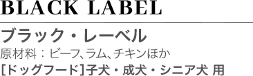 BLACK LABEL ブラック・レーベル 原材料：ビーフ、ラム、チキンほか ［ドッグフード］ 子犬・成犬・シニア犬 用