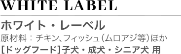 WHITE LABEL ホワイト・レーベル 原材料：チキンほか ［ドッグフード］ 子犬・成犬・シニア犬 用