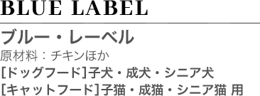 BLUE LABEL ブルー・レーベル 原材料：チキン、フィッシュ（ムロアジ等）ほか ［ドッグフード］［キャットフード］ 子犬・成犬・シニア犬・ 子