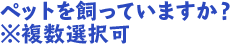 ペットを飼っていますか？※複数選択可